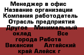 Менеджер в офис › Название организации ­ Компания-работодатель › Отрасль предприятия ­ Другое › Минимальный оклад ­ 22 000 - Все города Работа » Вакансии   . Алтайский край,Алейск г.